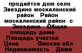 продаётся дом село Звездино москаленский район › Район ­ москаленский район, с. Звездино › Общая площадь дома ­ 60 › Площадь участка ­ 12 › Цена ­ 300 - Омская обл. Недвижимость » Дома, коттеджи, дачи продажа   